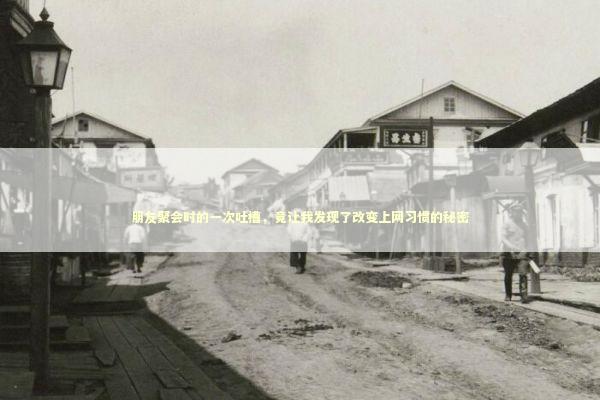 朋友聚会时的一次吐槽，竟让我发现了改变上网习惯的秘密