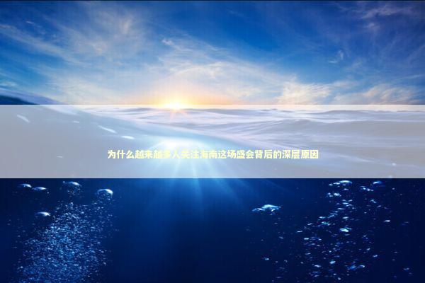 为什么越来越多人关注海南这场盛会背后的深层原因 新闻