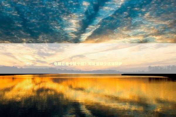 电脑总是卡顿中招？可能是缺少这道防护 IT技术