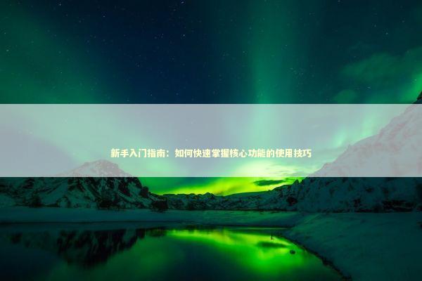 新手入门指南:如何快速掌握核心功能的使用技巧 新手入门指南:如何快速掌握核心功能的使用技巧 IT技术
